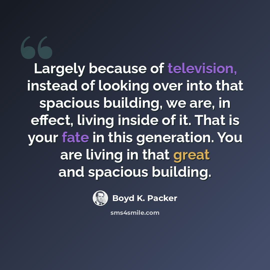 “Largely because of television, instead of looking over into that spacious building, we are, in effect, living inside of it. That is your fate in this generation. You are living in that great and spacious building.” quote by Boyd K. Packer