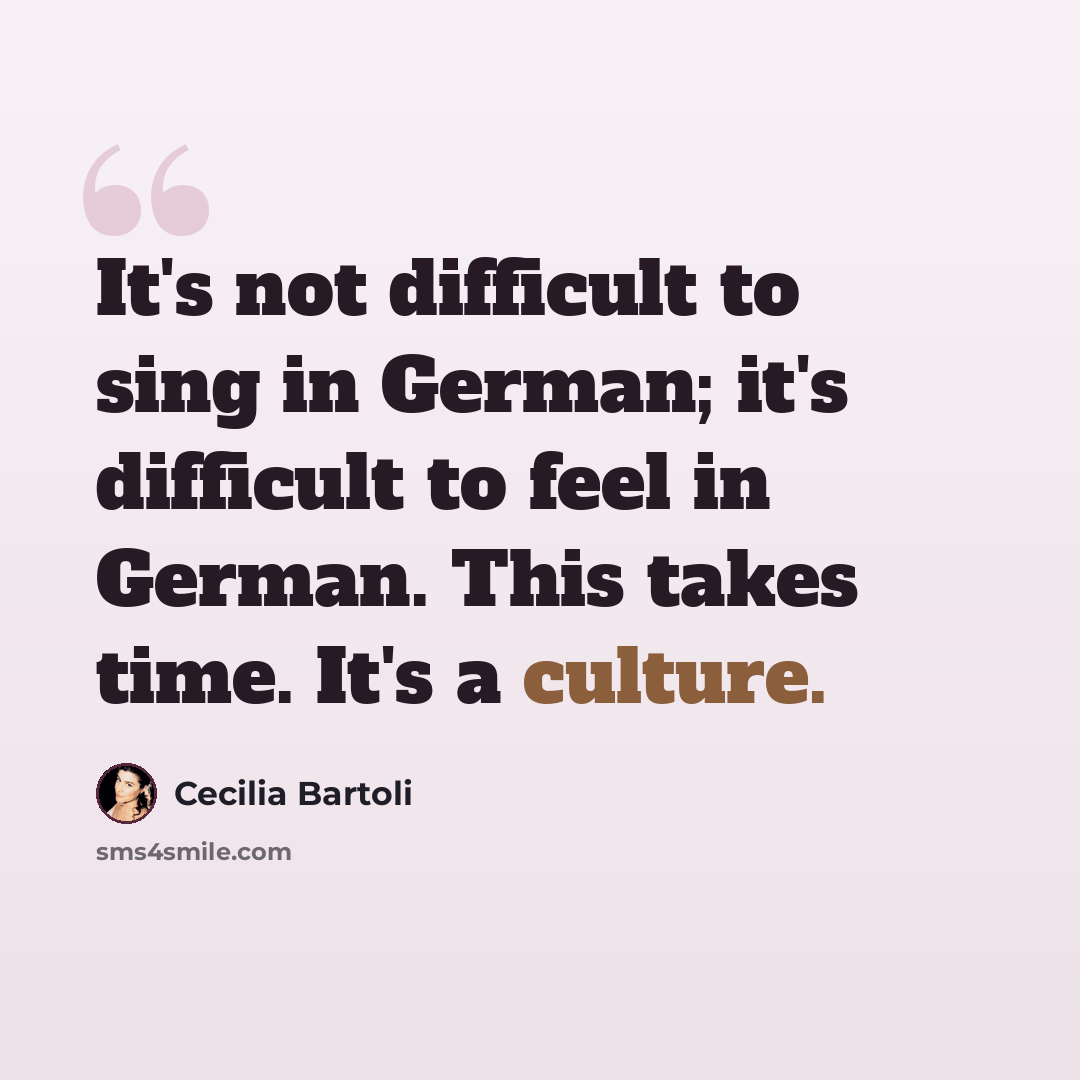“It's not difficult to sing in German; it's difficult to feel in German. This takes time. It's a culture.” quote by Cecilia Bartoli