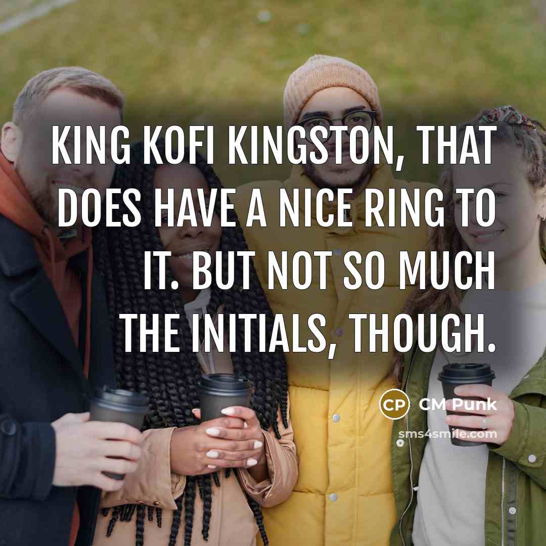 “King Kofi Kingston, that does have a nice ring to it. But not so much the initials, though.” quote by CM Punk