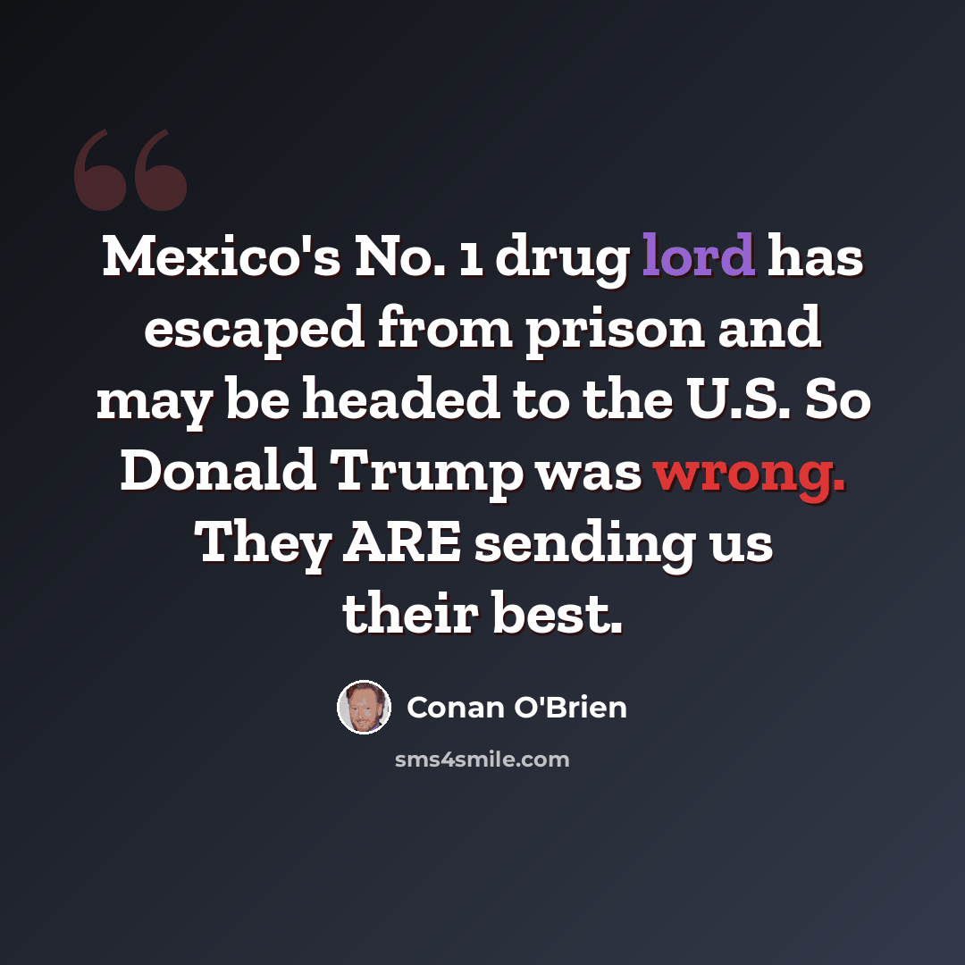 “Mexico's No. 1 drug lord has escaped from prison and may be headed to the U.S. So Donald Trump was wrong. They ARE sending us their best.” quote by Conan O'Brien