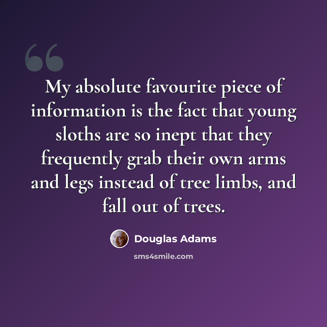 “My absolute favourite piece of information is the fact that young sloths are so inept that they frequently grab their own arms and legs instead of tree limbs, and fall out of trees.” quote by Douglas Adams
