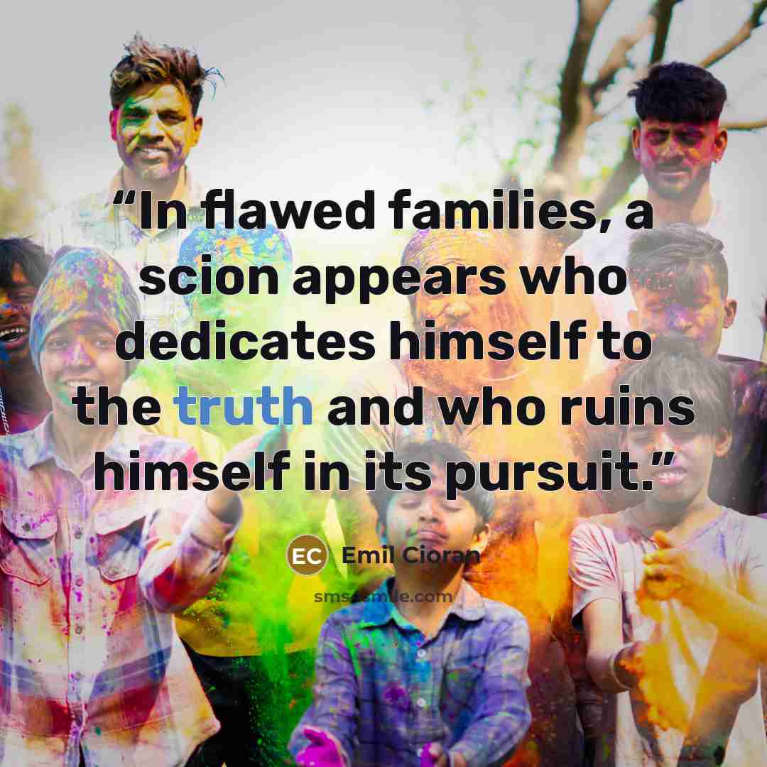 “In flawed families, a scion appears who dedicates himself to the truth and who ruins himself in its pursuit.” quote by Emil Cioran