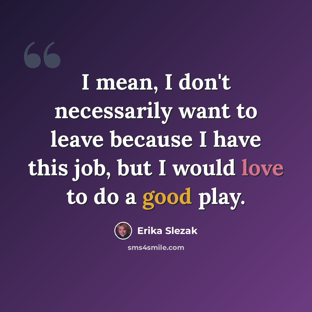“I mean, I don't necessarily want to leave because I have this job, but I would love to do a good play.” quote by Erika Slezak