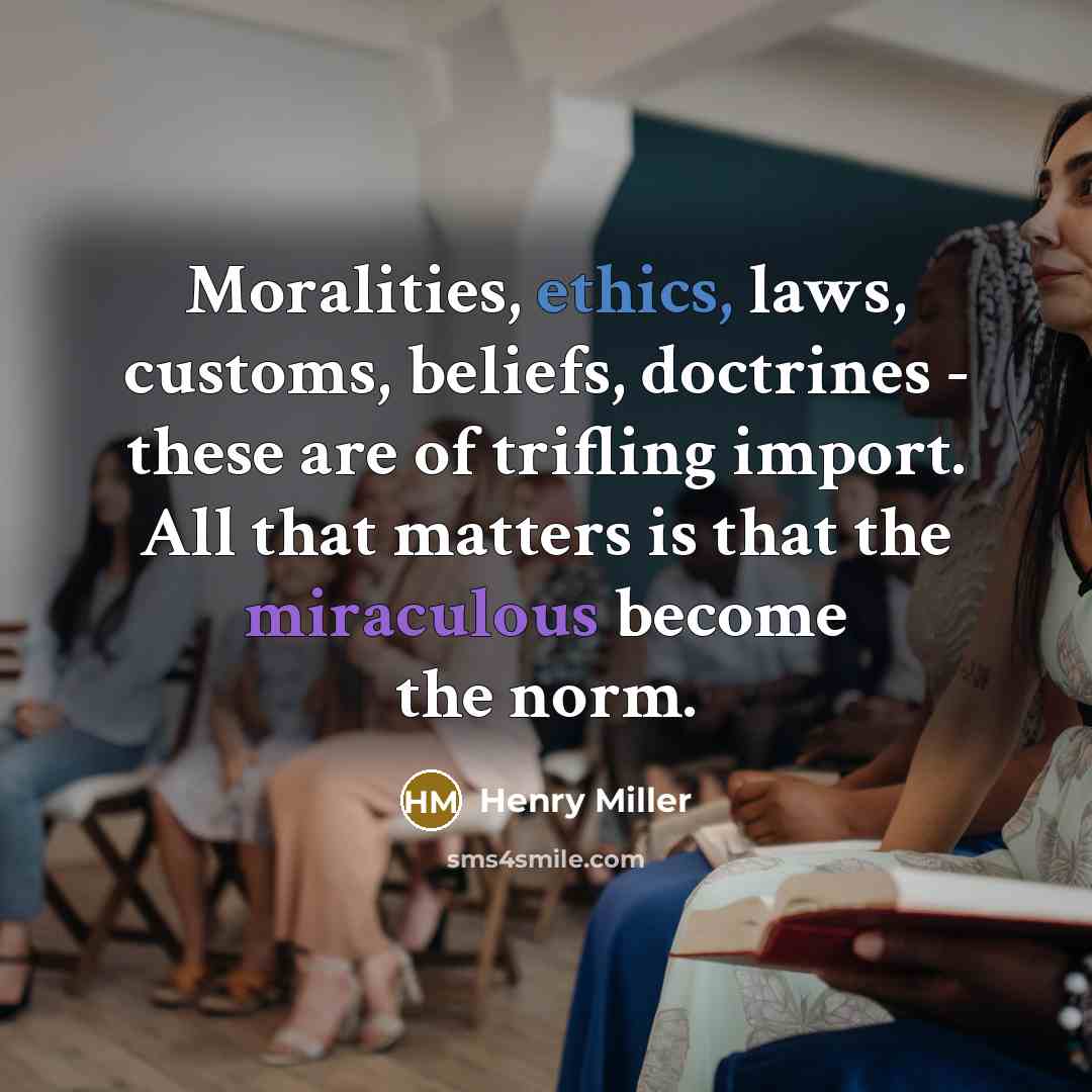 “Moralities, ethics, laws, customs, beliefs, doctrines - these are of trifling import. All that matters is that the miraculous become the norm.” quote by Henry Miller