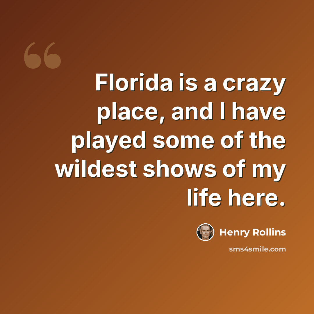“Florida is a crazy place, and I have played some of the wildest shows of my life here.” quote by Henry Rollins