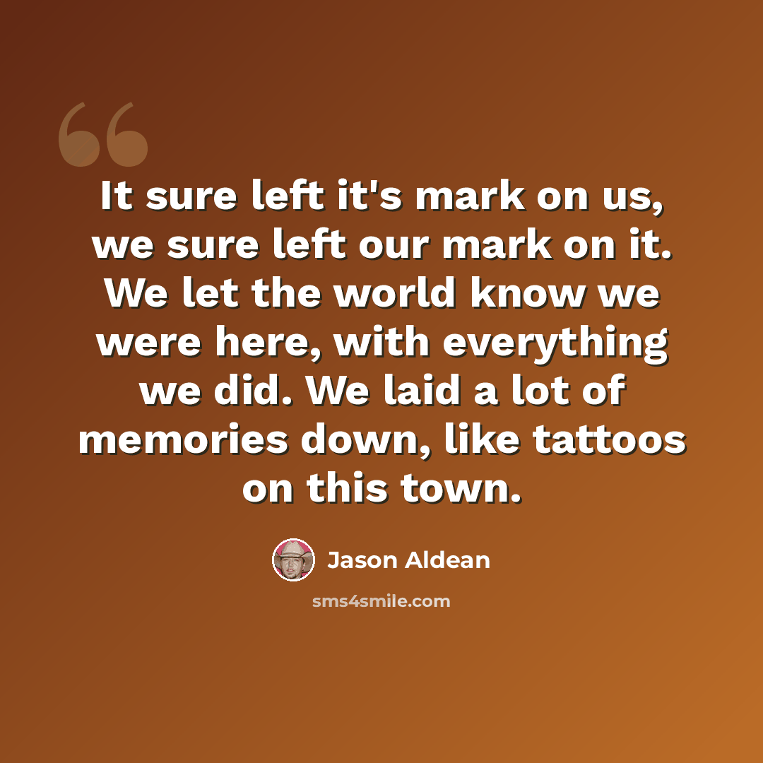 “It sure left it's mark on us, we sure left our mark on it. We let the world know we were here, with everything we did. We laid a lot of memories down, like tattoos on this town.” quote by Jason Aldean
