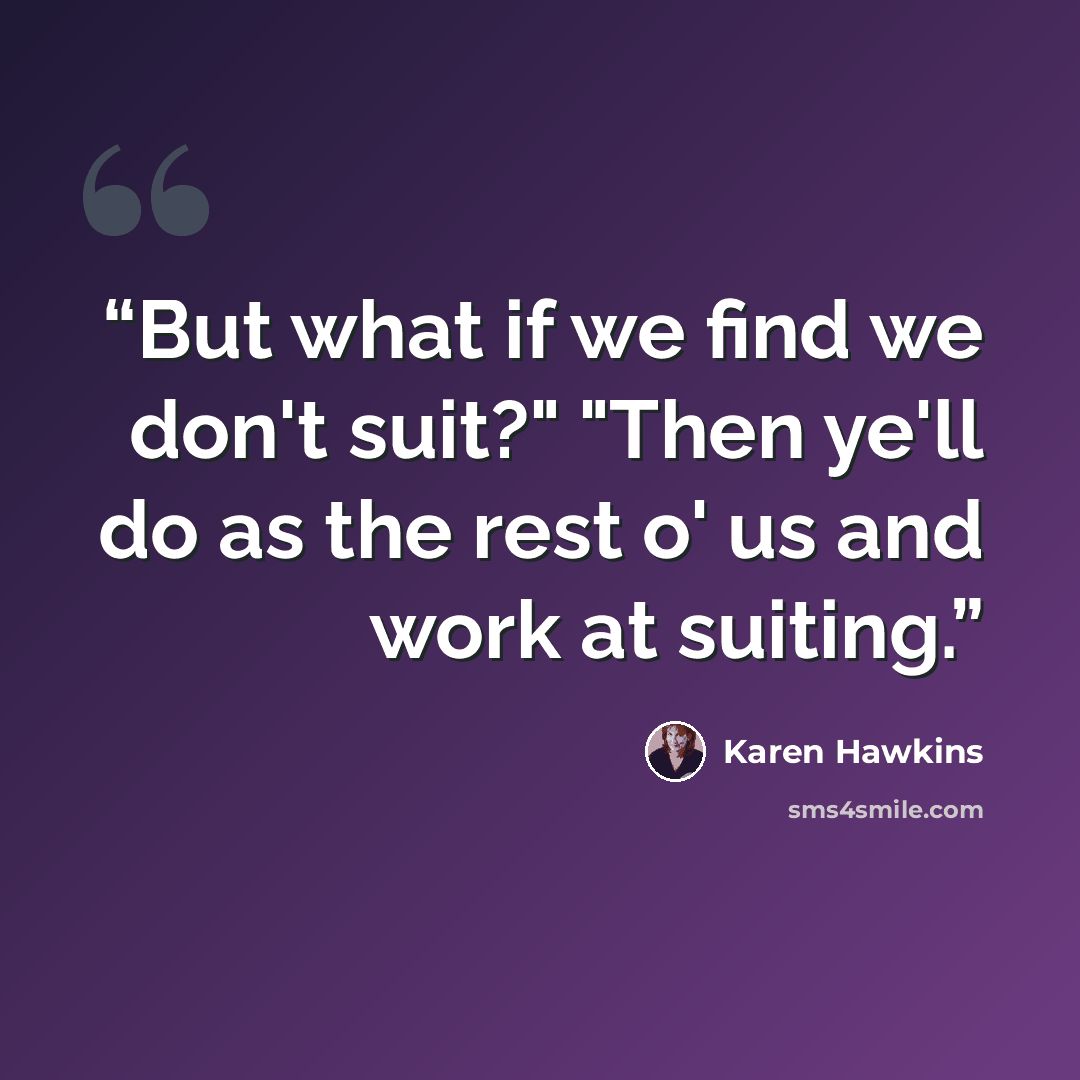 “But what if we find we don't suit?" "Then ye'll do as the rest o' us and work at suiting.” quote by Karen Hawkins