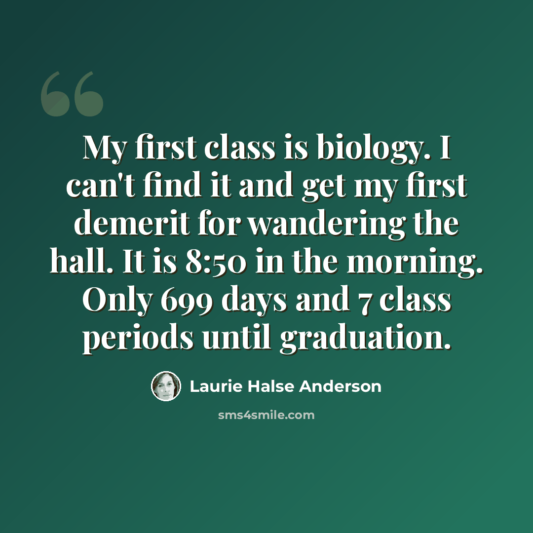 “My first class is biology. I can't find it and get my first demerit for wandering the hall. It is 8:50 in the morning. Only 699 days and 7 class periods until graduation.” quote by Laurie Halse Anderson