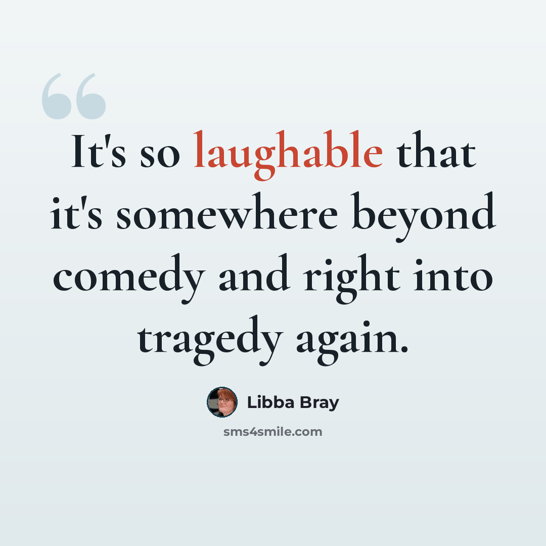“It's so laughable that it's somewhere beyond comedy and right into tragedy again.” quote by Libba Bray