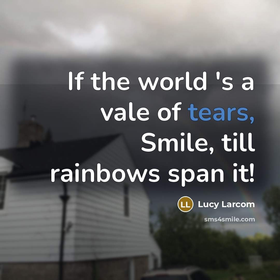 “If the world 's a vale of tears, Smile, till rainbows span it!” quote by Lucy Larcom