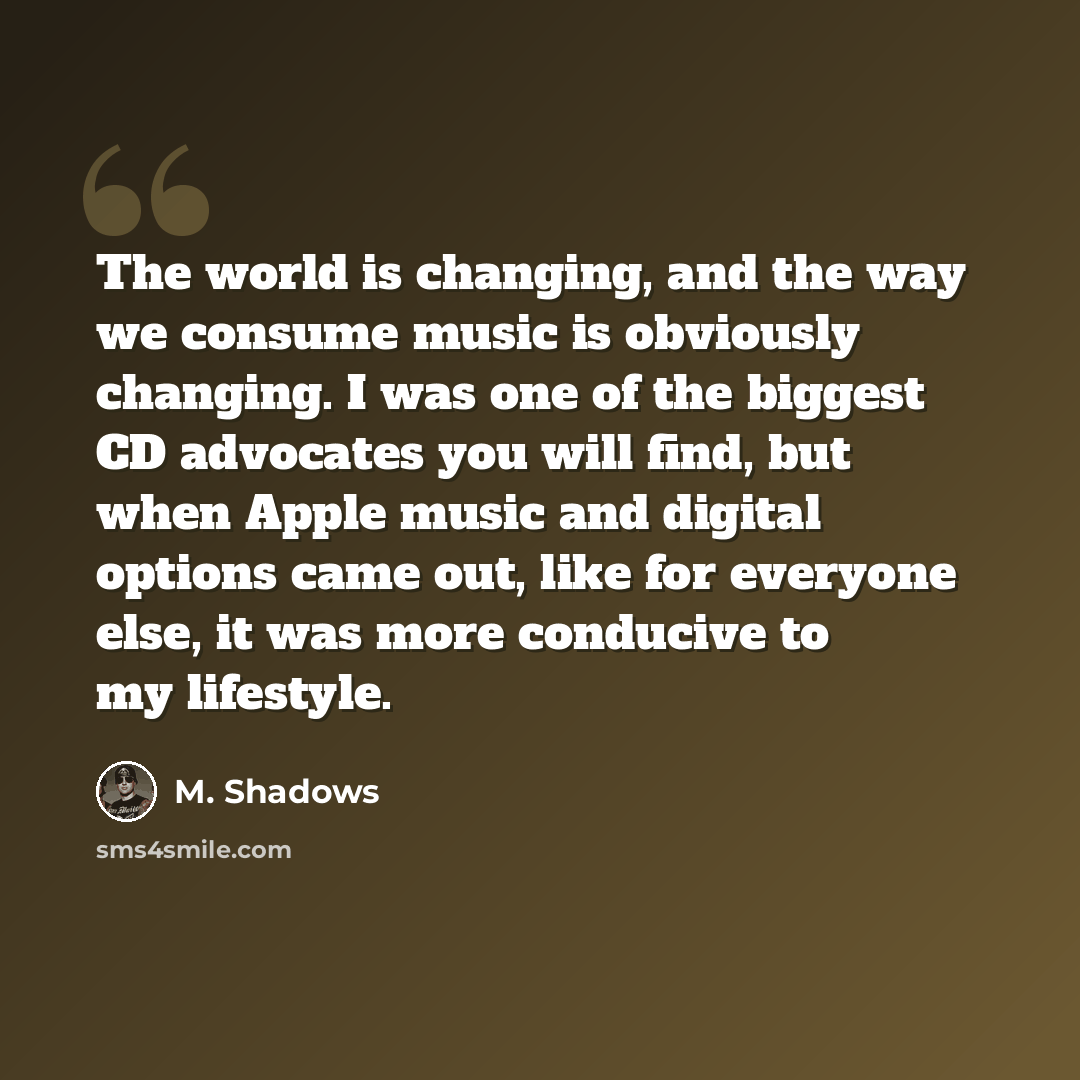 “The world is changing, and the way we consume music is obviously changing. I was one of the biggest CD advocates you will find, but when Apple music and digital options came out, like for everyone else, it was more conducive to my lifestyle.” quote by M. Shadows