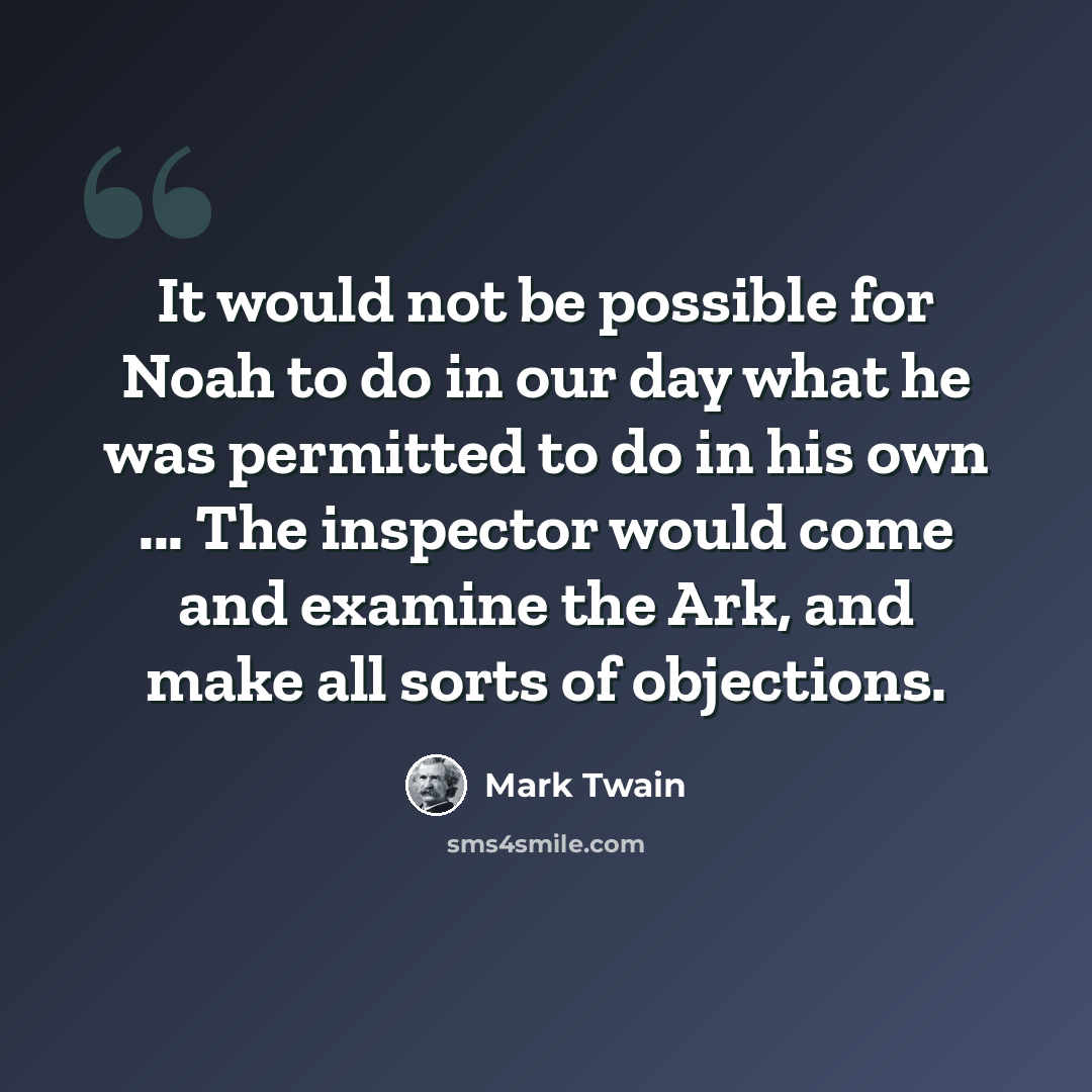 “It would not be possible for Noah to do in our day what he was permitted to do in his own ... The inspector would come and examine the Ark, and make all sorts of objections.” quote by Mark Twain