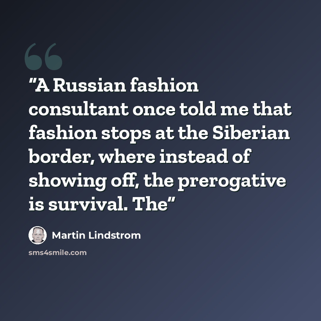 “A Russian fashion consultant once told me that fashion stops at the Siberian border, where instead of showing off, the prerogative is survival. The” quote by Martin Lindstrom