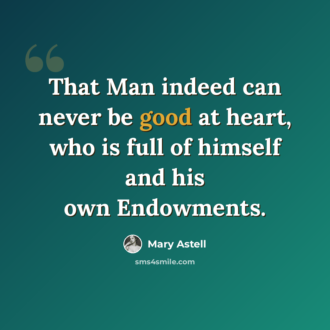“That Man indeed can never be good at heart, who is full of himself and his own Endowments.” quote by Mary Astell