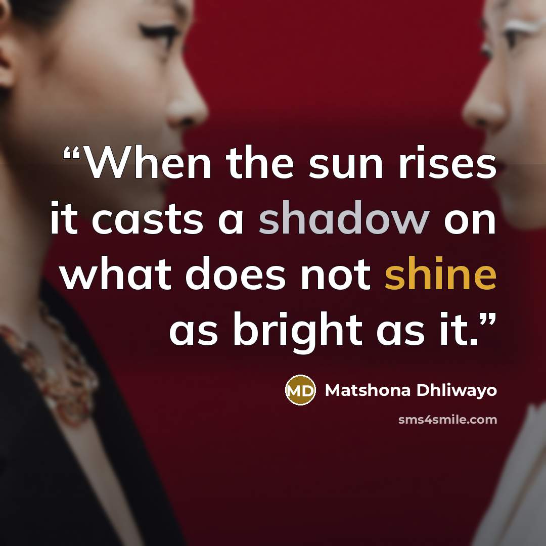“When the sun rises it casts a shadow on what does not shine as bright as it.” quote by Matshona Dhliwayo
