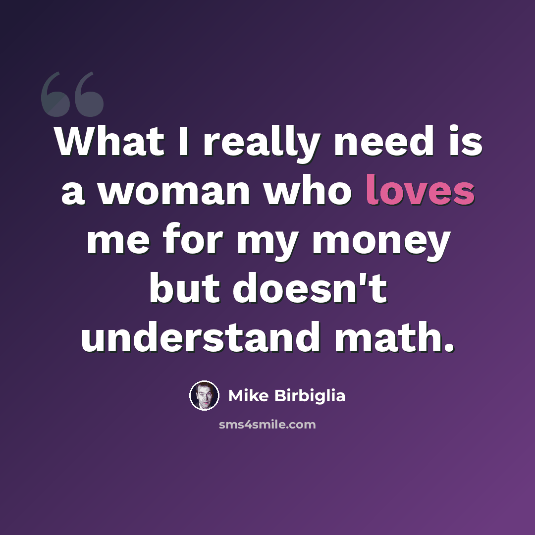 “What I really need is a woman who loves me for my money but doesn't understand math.” quote by Mike Birbiglia