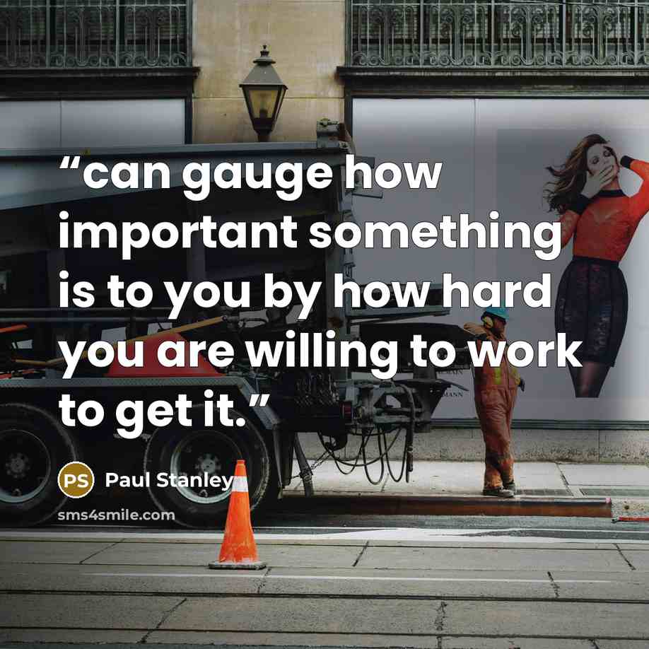 “can gauge how important something is to you by how hard you are willing to work to get it.” quote by Paul Stanley