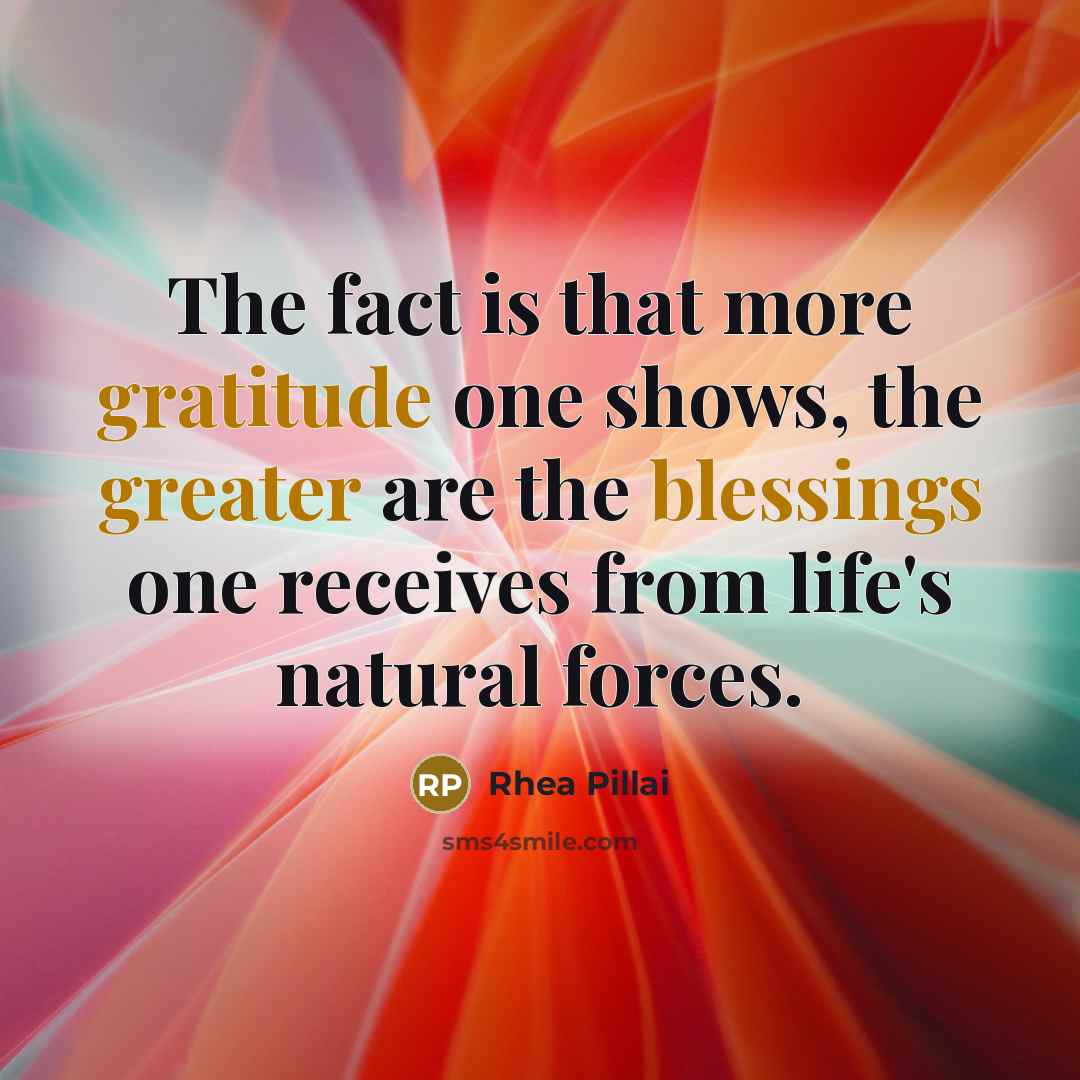 “The fact is that more gratitude one shows, the greater are the blessings one receives from life's natural forces.” quote by Rhea Pillai