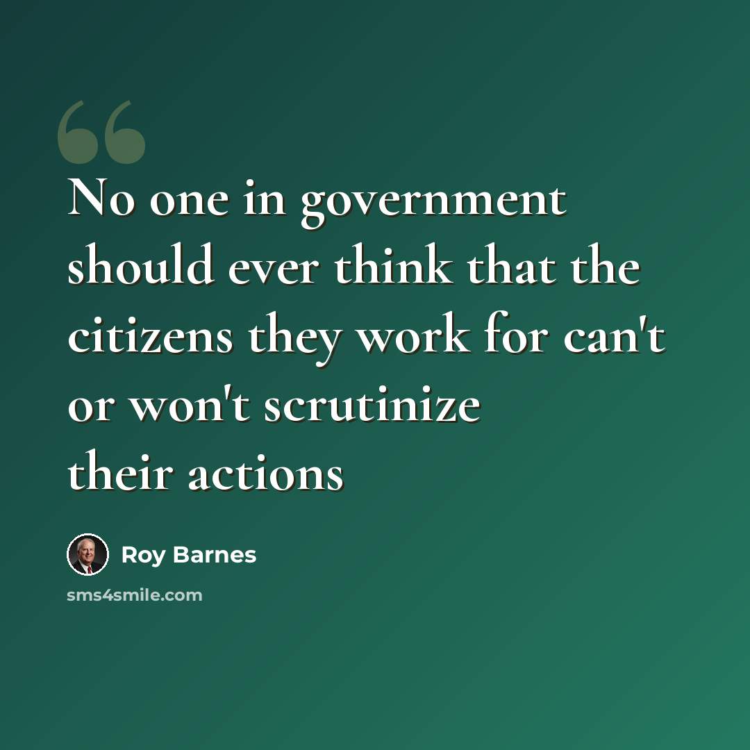 “No one in government should ever think that the citizens they work for can't or won't scrutinize their actions” quote by Roy Barnes