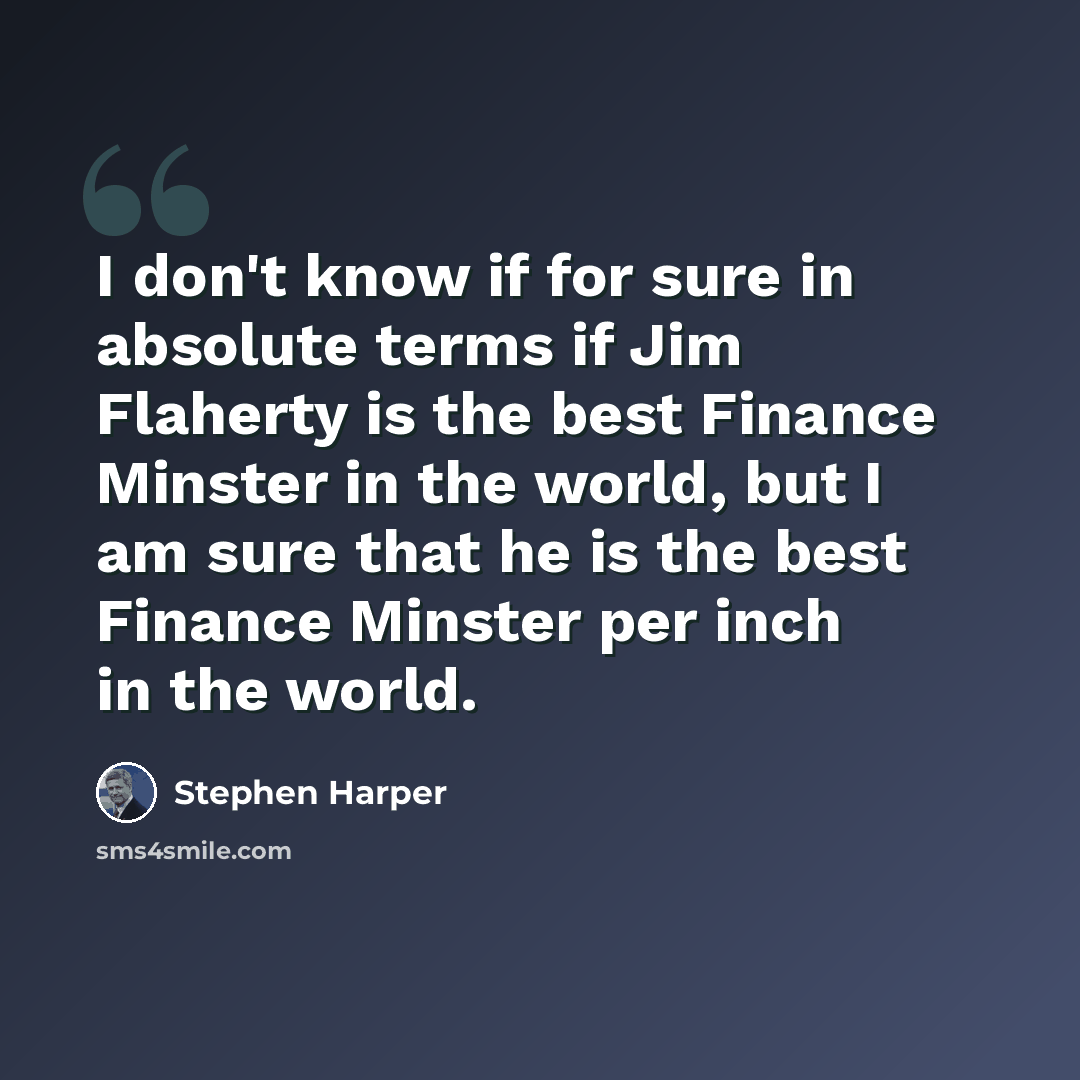 “I don't know if for sure in absolute terms if Jim Flaherty is the best Finance Minster in the world, but I am sure that he is the best Finance Minster per inch in the world.” quote by Stephen Harper