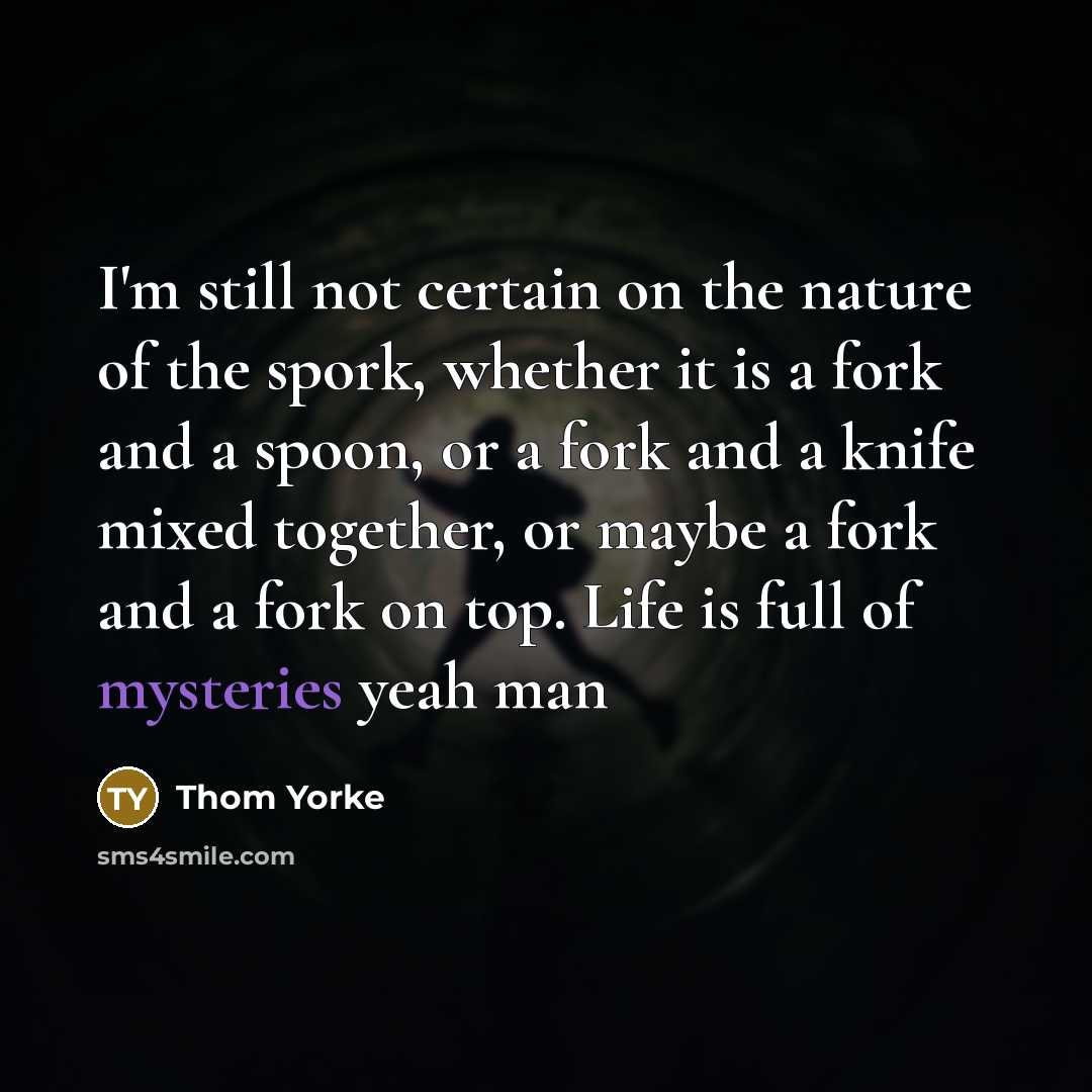 “I'm still not certain on the nature of the spork, whether it is a fork and a spoon, or a fork and a knife mixed together, or maybe a fork and a fork on top. Life is full of mysteries yeah man” quote by Thom Yorke