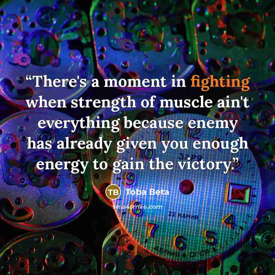 “There's a moment in fighting when strength of muscle ain't everything because enemy has already given you enough energy to gain the victory.” quote by Toba Beta