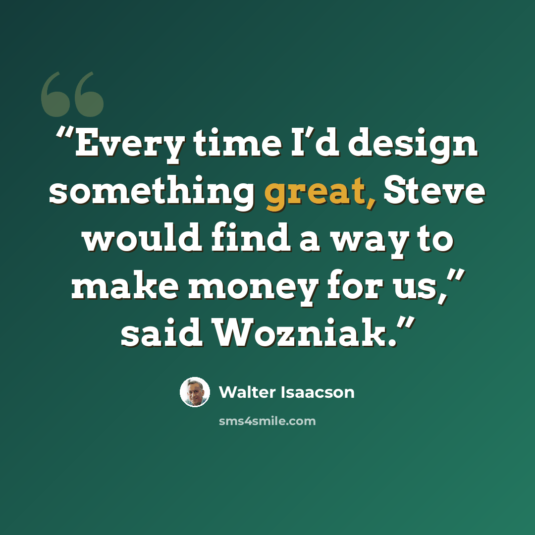 “Every time I’d design something great, Steve would find a way to make money for us,” said Wozniak.” quote by Walter Isaacson