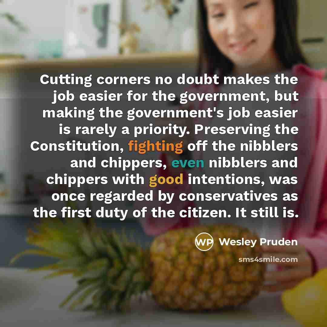 “Cutting corners no doubt makes the job easier for the government, but making the government's job easier is rarely a priority. Preserving the Constitution, fighting off the nibblers and chippers, even nibblers and chippers with good intentions, was once regarded by conservatives as the first duty…” quote by Wesley Pruden