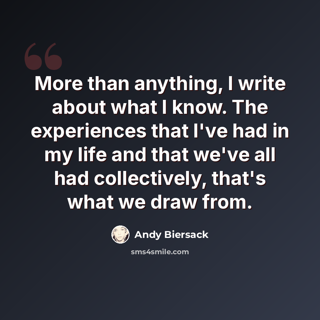 “More than anything, I write about what I know. The experiences that I've had in my life and that we've all had collectively, that's what we draw from.” quote by Andy Biersack