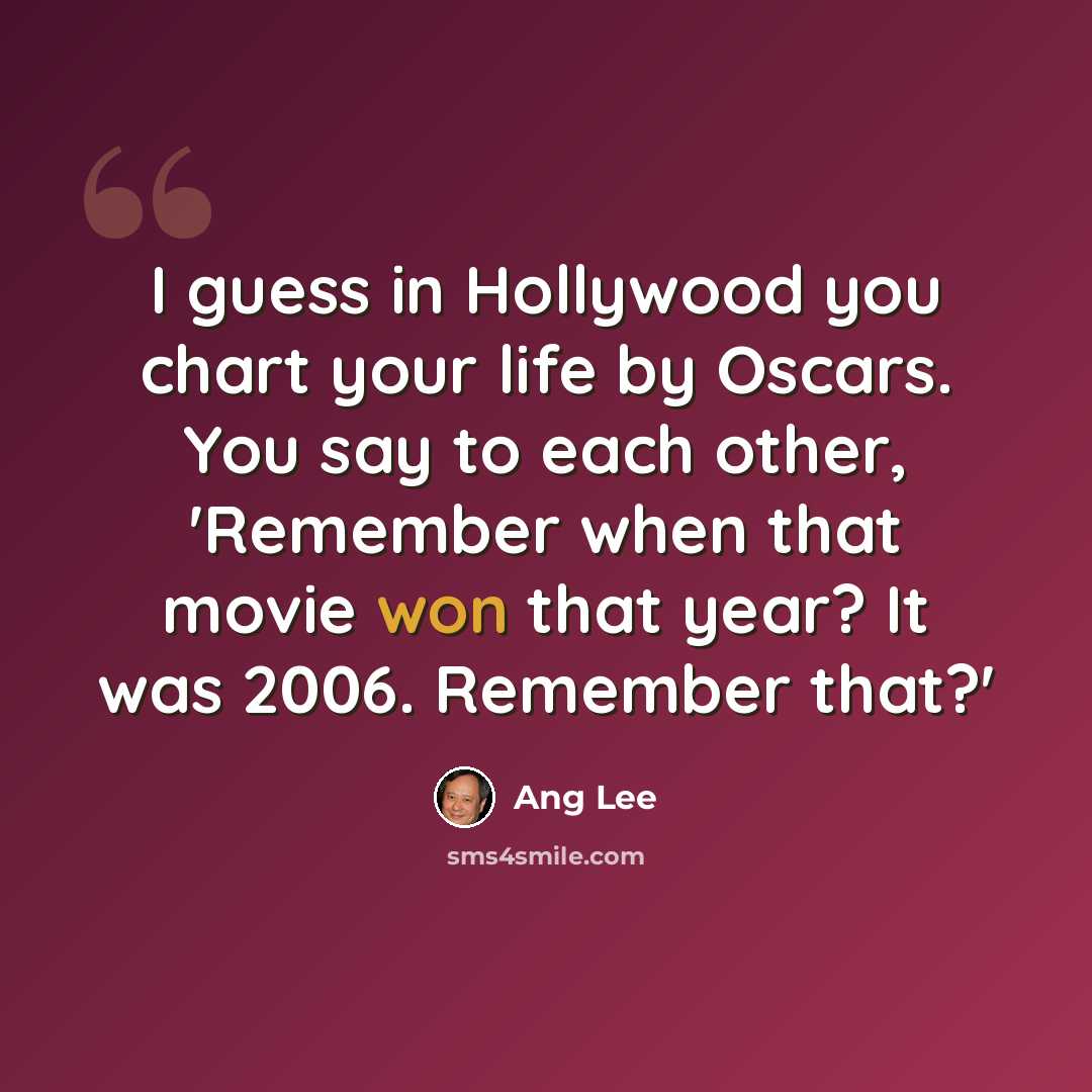 “I guess in Hollywood you chart your life by Oscars. You say to each other, 'Remember when that movie won that year? It was 2006. Remember that?'” quote by Ang Lee