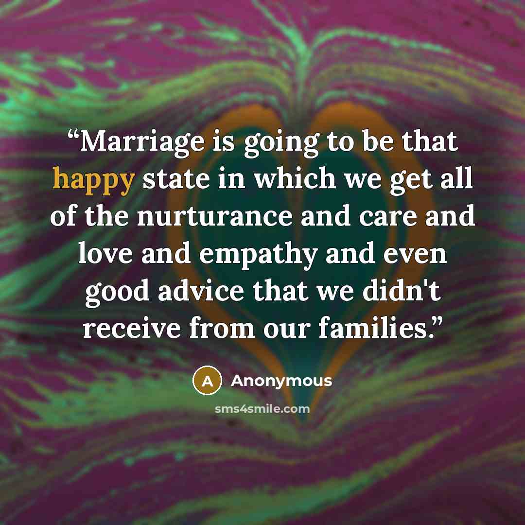 “Marriage is going to be that happy state in which we get all of the nurturance and care and love and empathy and even good advice that we didn't receive from our families.” quote by Anonymous