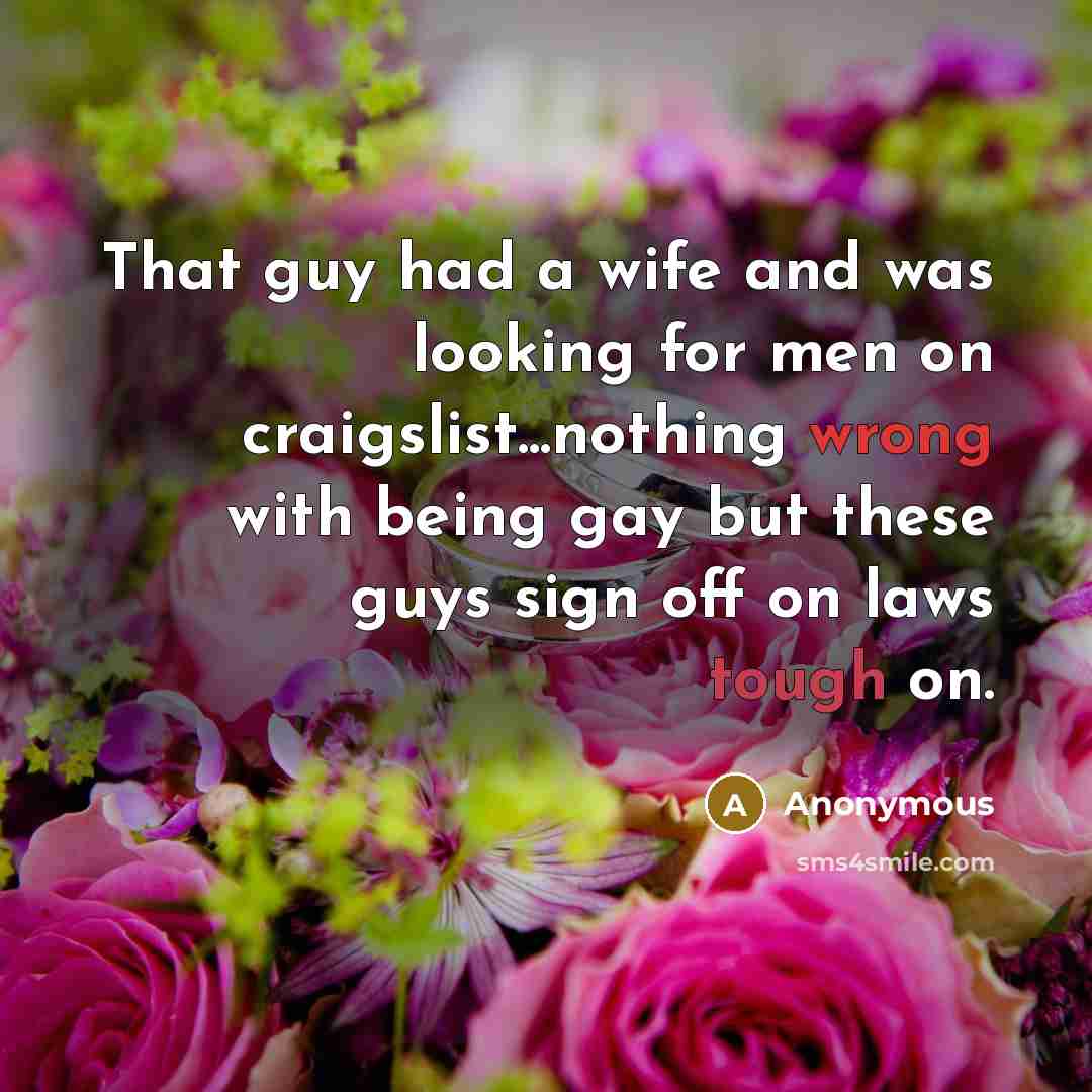 “That guy had a wife and was looking for men on craigslist...nothing wrong with being gay but these guys sign off on laws tough on.” quote by Anonymous
