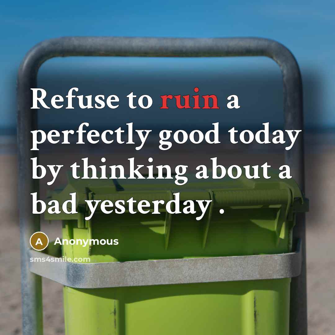 “Refuse to ruin a perfectly good today by thinking about a bad yesterday .” quote by Anonymous