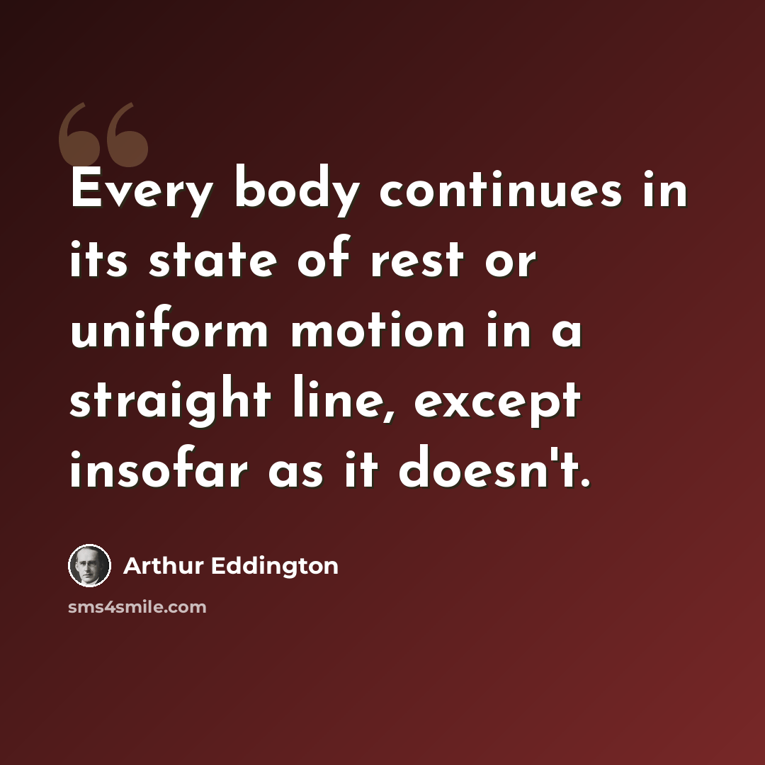 “Every body continues in its state of rest or uniform motion in a straight line, except insofar as it doesn't.” quote by Arthur Eddington