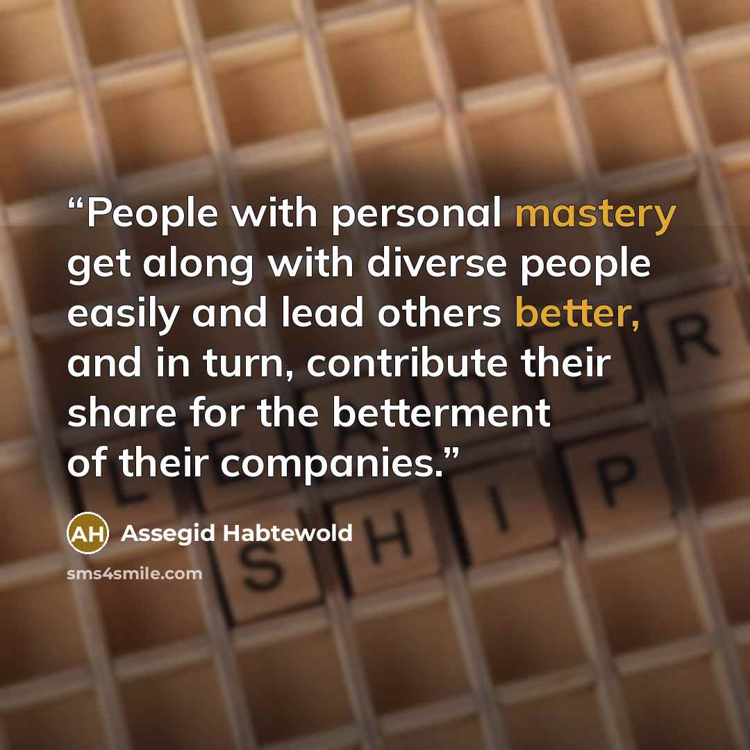 “People with personal mastery get along with diverse people easily and lead others better, and in turn, contribute their share for the betterment of their companies.” quote by Assegid Habtewold