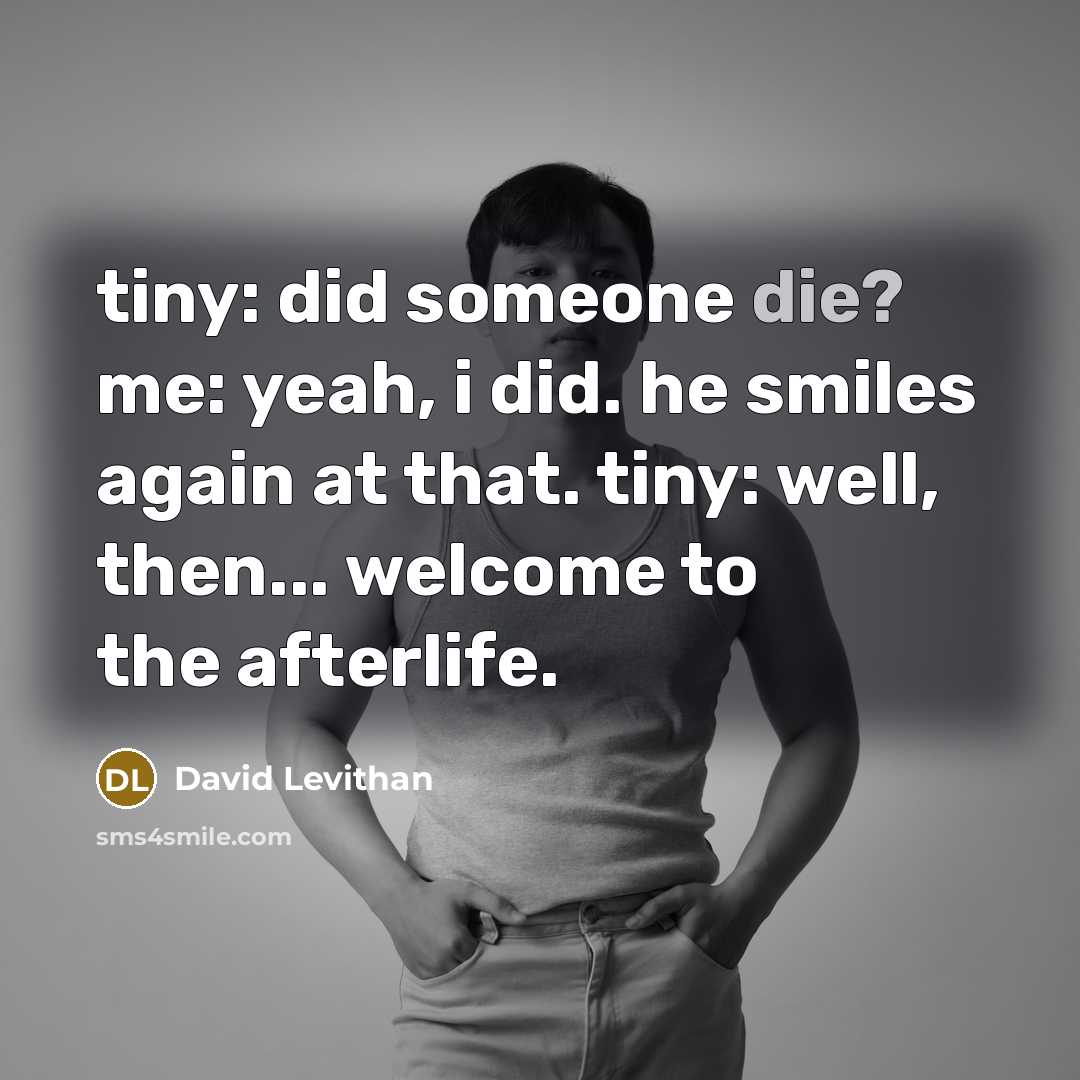 “tiny: did someone die? me: yeah, i did. he smiles again at that. tiny: well, then... welcome to the afterlife.” quote by David Levithan