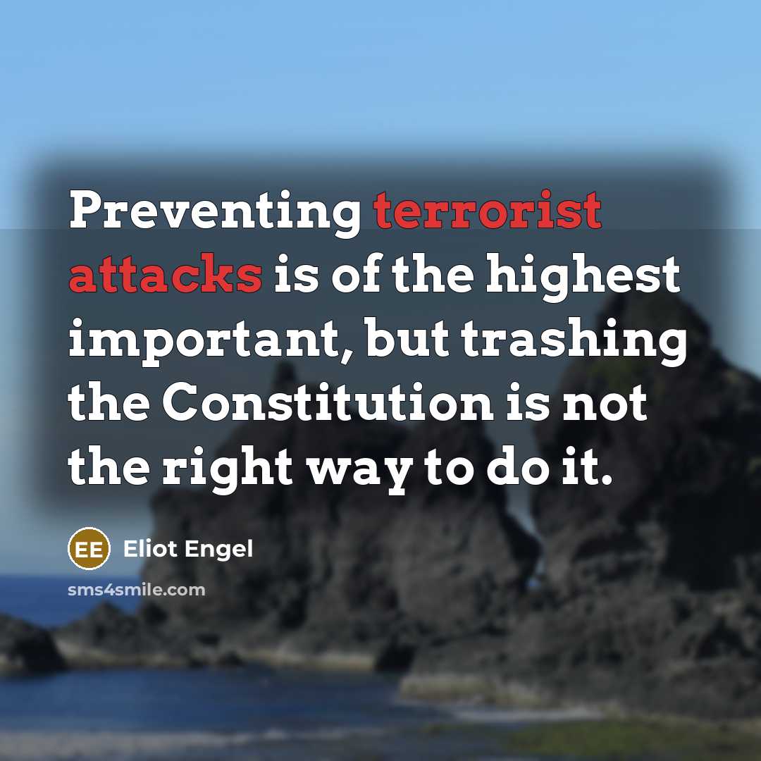 “Preventing terrorist attacks is of the highest important, but trashing the Constitution is not the right way to do it.” quote by Eliot Engel