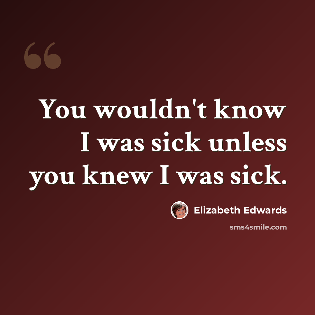 “You wouldn't know I was sick unless you knew I was sick.” quote by Elizabeth Edwards