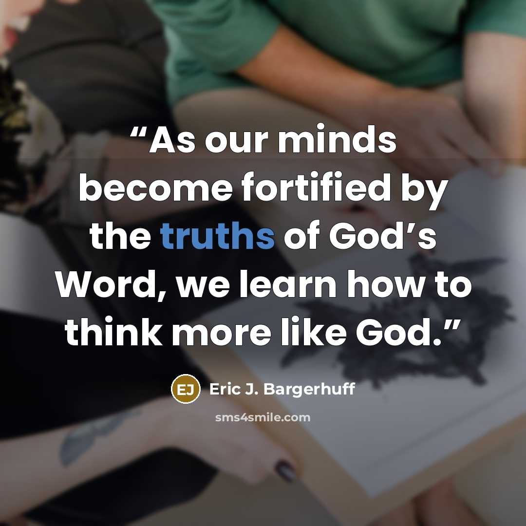 “As our minds become fortified by the truths of God’s Word, we learn how to think more like God.” quote by Eric J. Bargerhuff