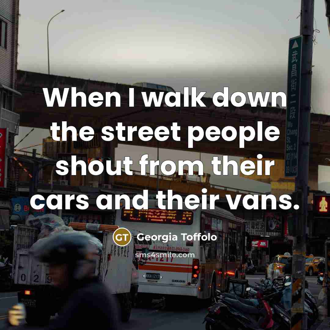 “When I walk down the street people shout from their cars and their vans.” quote by Georgia Toffolo