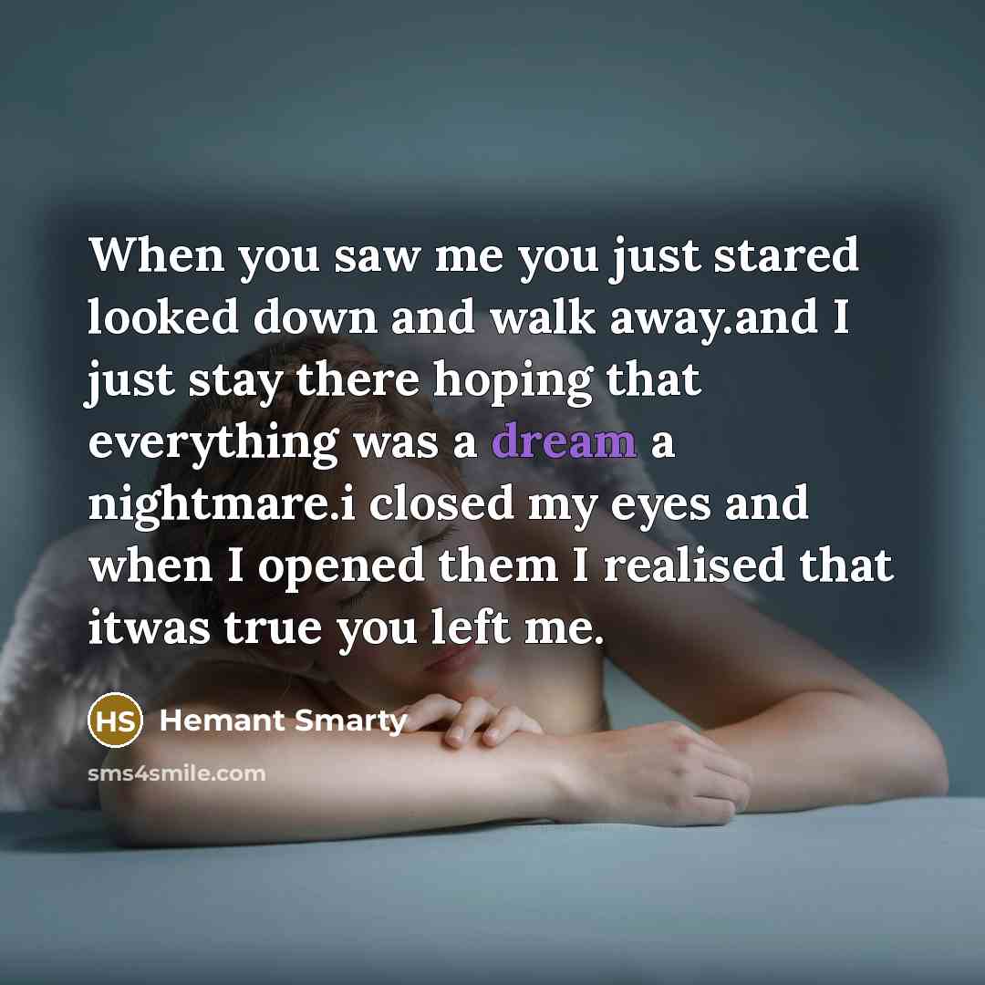 “When you saw me you just stared looked down and walk away.and I just stay there hoping that everything was a dream a nightmare.i closed my eyes and when I opened them I realised that itwas true you left me.” quote by Hemant Smarty