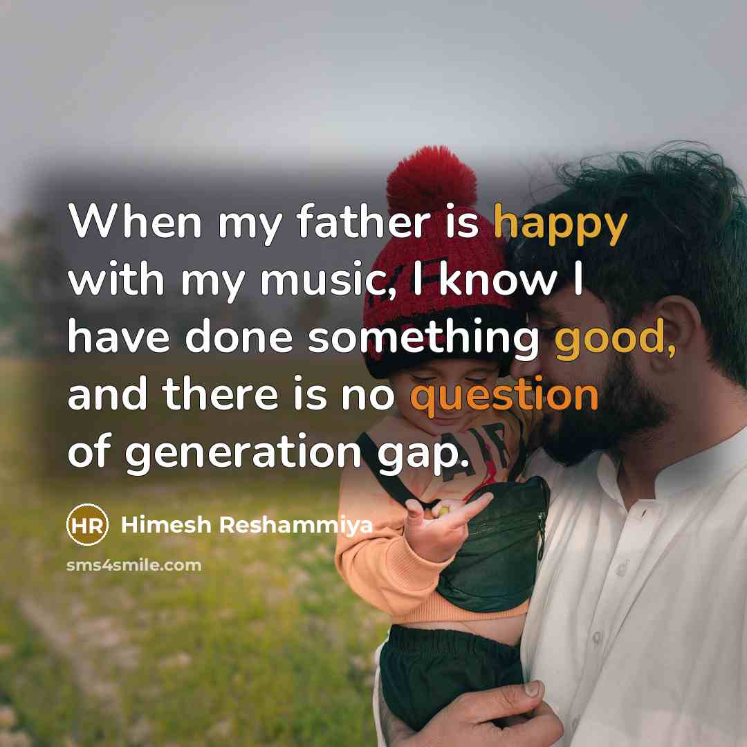 “When my father is happy with my music, I know I have done something good, and there is no question of generation gap.” quote by Himesh Reshammiya