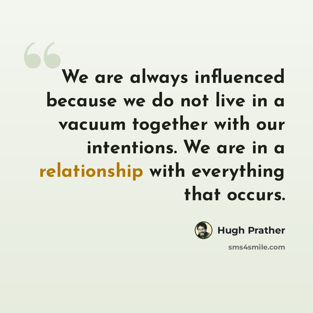 “We are always influenced because we do not live in a vacuum together with our intentions. We are in a relationship with everything that occurs.” quote by Hugh Prather