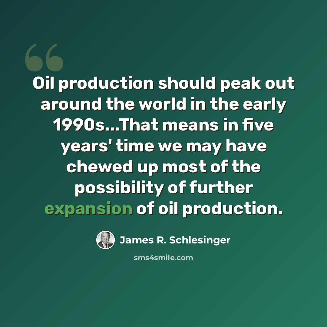 “Oil production should peak out around the world in the early 1990s...That means in five years' time we may have chewed up most of the possibility of further expansion of oil production.” quote by James R. Schlesinger