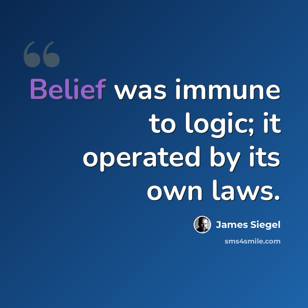 “Belief was immune to logic; it operated by its own laws.” quote by James Siegel