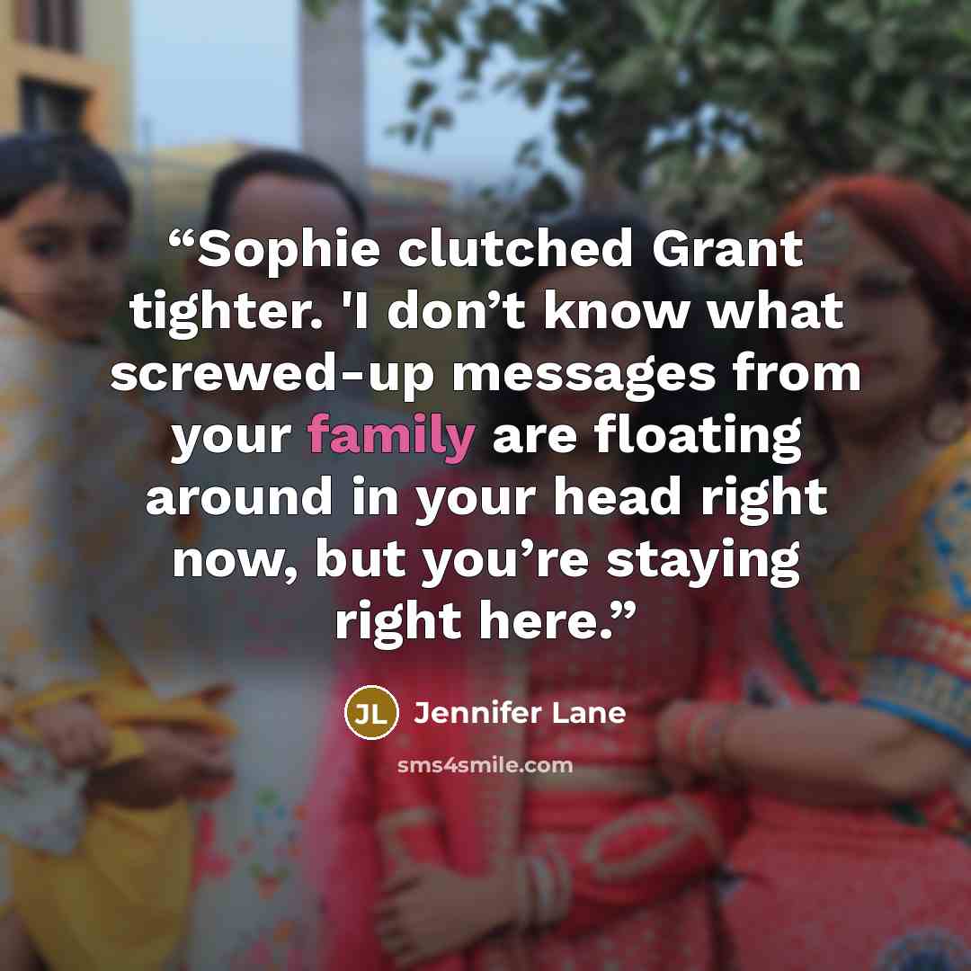 “Sophie clutched Grant tighter. 'I don’t know what screwed-up messages from your family are floating around in your head right now, but you’re staying right here.” quote by Jennifer Lane