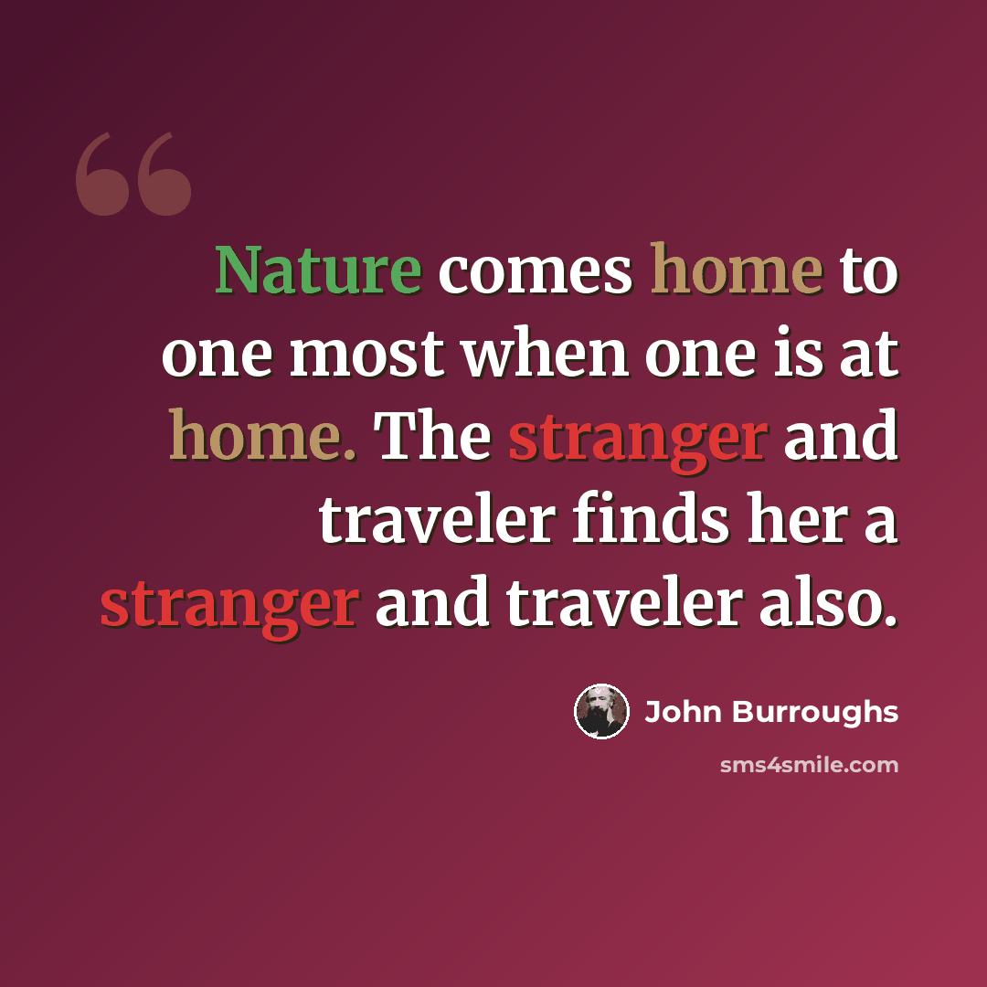 “Nature comes home to one most when one is at home. The stranger and traveler finds her a stranger and traveler also.” quote by John Burroughs