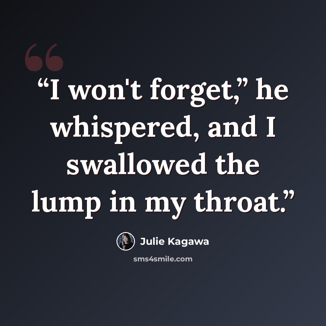 “I won't forget,” he whispered, and I swallowed the lump in my throat.” quote by Julie Kagawa