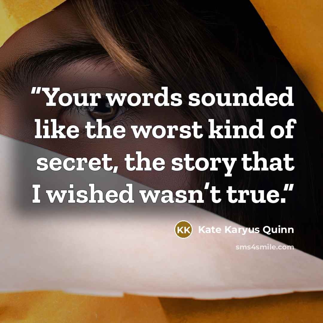 “Your words sounded like the worst kind of secret, the story that I wished wasn’t true.” quote by Kate Karyus Quinn