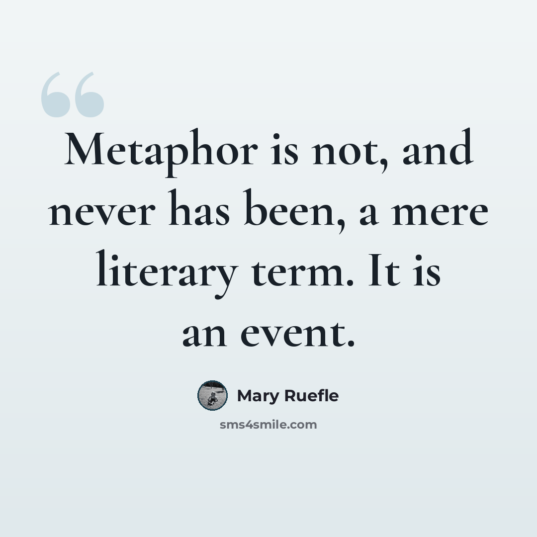 “Metaphor is not, and never has been, a mere literary term. It is an event.” quote by Mary Ruefle